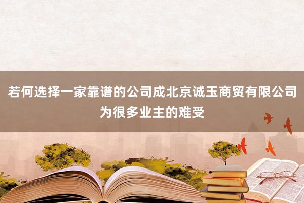 若何选择一家靠谱的公司成北京诚玉商贸有限公司为很多业主的难受